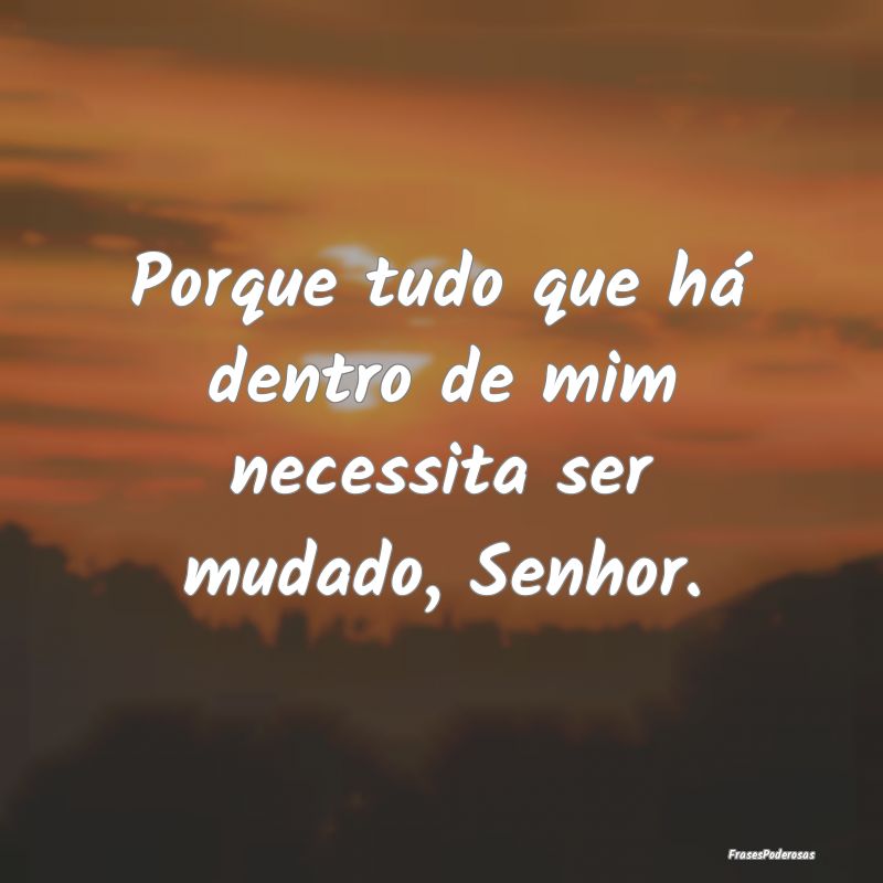 Porque tudo que há dentro de mim necessita ser mu...