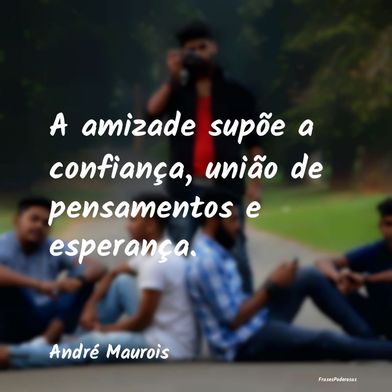A amizade supõe a confiança, união de pensament...