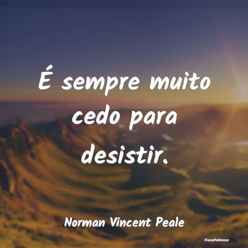 É sempre muito cedo para desistir....