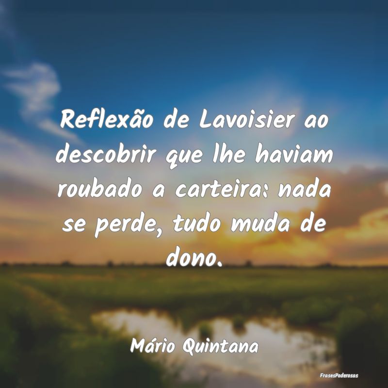 Reflexão de Lavoisier ao descobrir que lhe haviam... Reflexão de Lavoisier ao descobrir que lhe haviam...