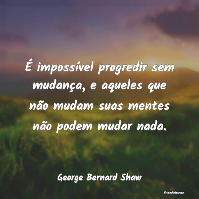 É impossível progredir sem mudança, e aqueles q... É impossível progredir sem mudança, e aqueles q...