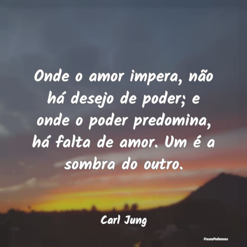 Onde o amor impera, não há desejo de poder; e on... Onde o amor impera, não há desejo de poder; e on...