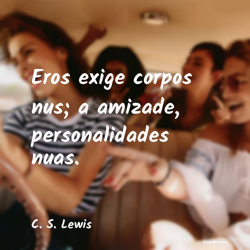 Eros exige corpos nus; a amizade, personalidades n...