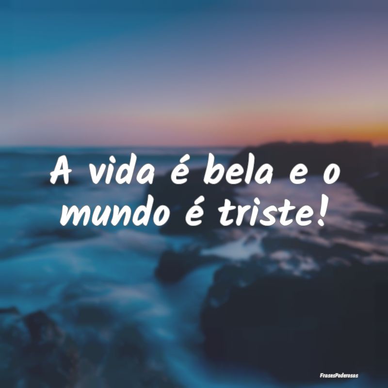 A vida é bela e o mundo é triste!
...
