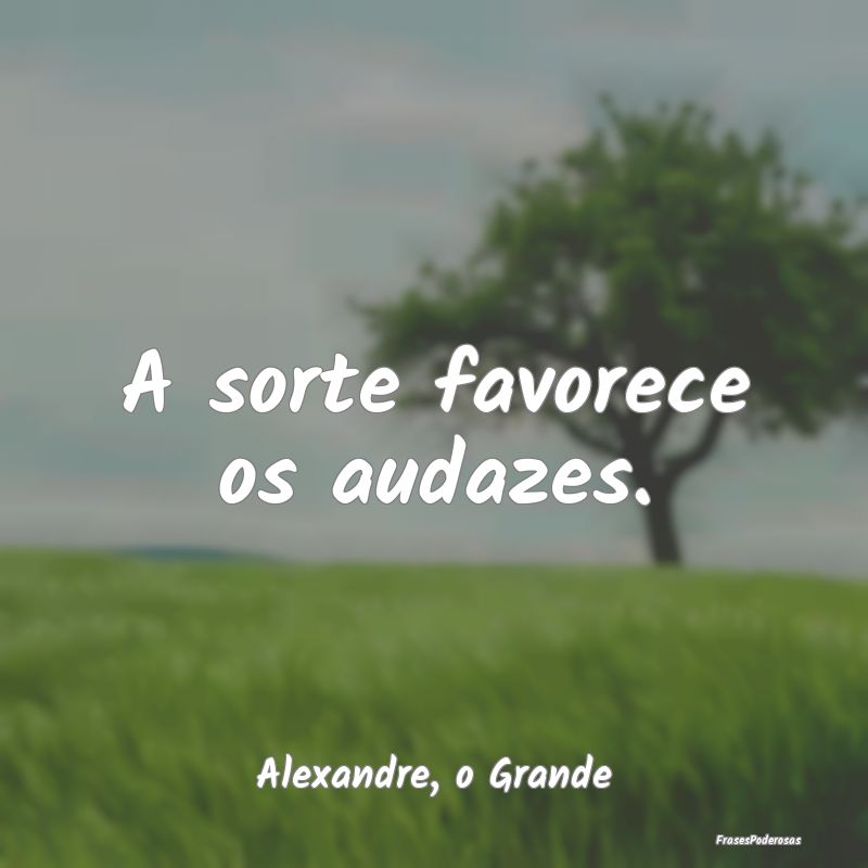 A sorte favorece os audazes....