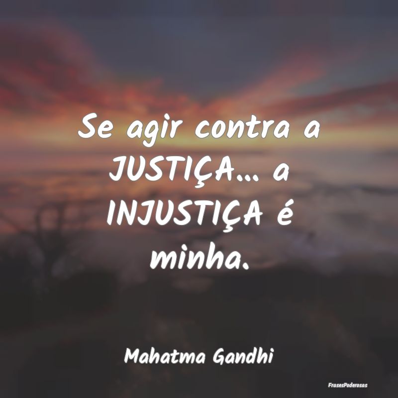 Se agir contra a JUSTIÇA... a INJUSTIÇA é minha...