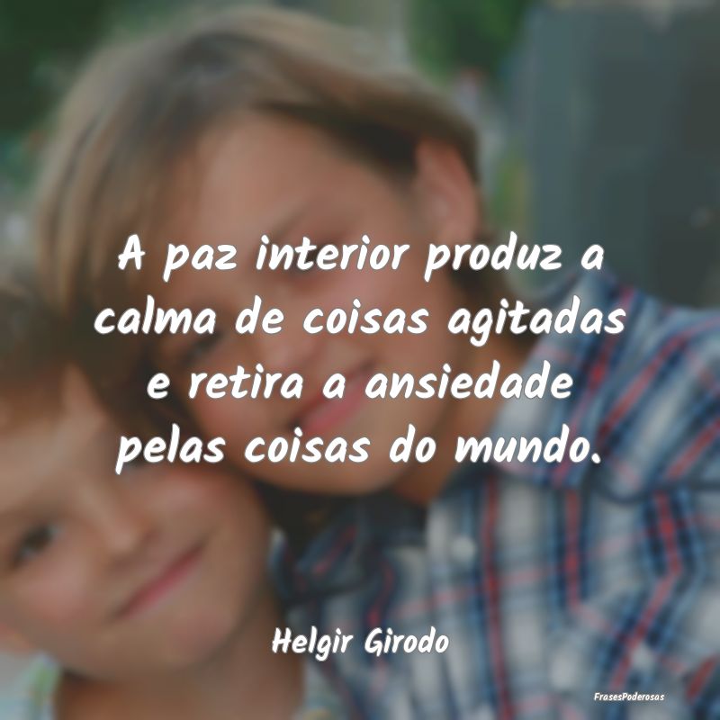 A paz interior produz a calma de coisas agitadas e... A paz interior produz a calma de coisas agitadas e...