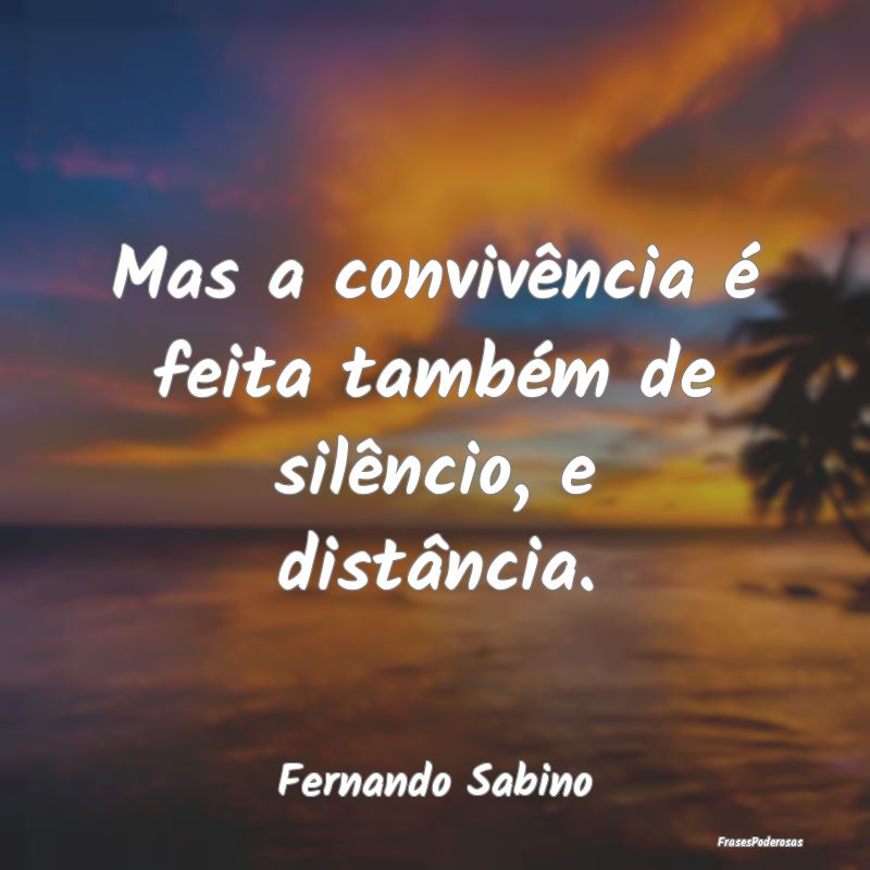 Mas a convivência é feita também de silêncio, ...