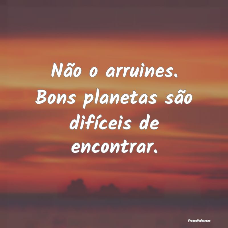 Não o arruines. Bons planetas são difíceis de e...