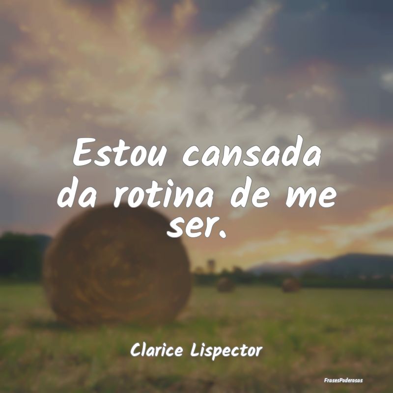 Estou cansada da rotina de me ser....