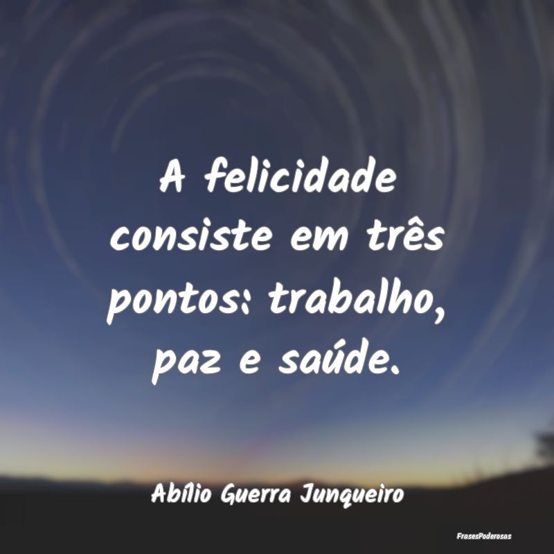 A felicidade consiste em três pontos: trabalho, p...