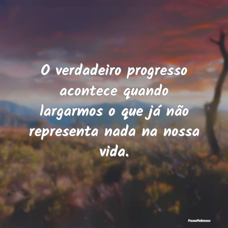 O verdadeiro progresso acontece quando largarmos o... O verdadeiro progresso acontece quando largarmos o...