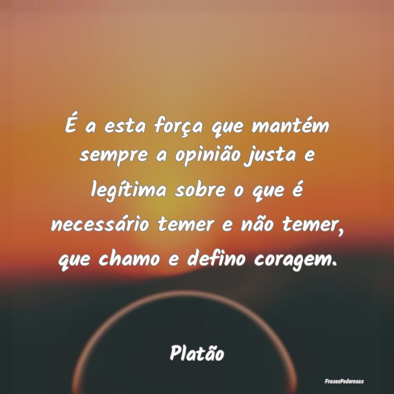 É a esta força que mantém sempre a opinião jus... É a esta força que mantém sempre a opinião jus...