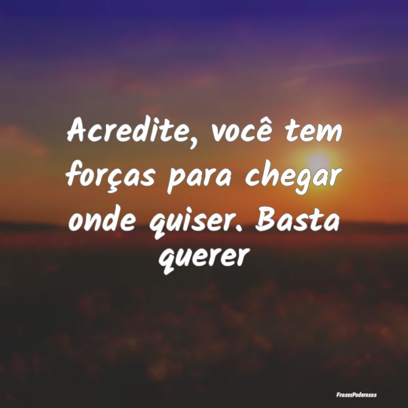 Acredite, você tem forças para chegar onde quise...