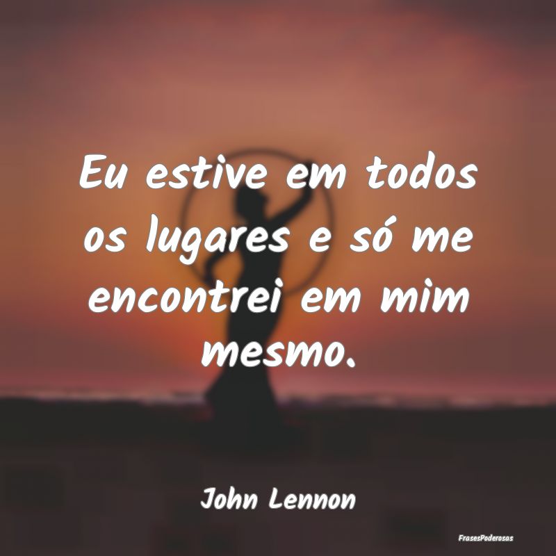 Eu estive em todos os lugares e só me encontrei e...