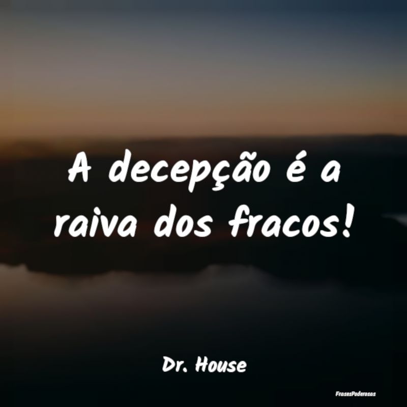 A decepção é a raiva dos fracos!...
