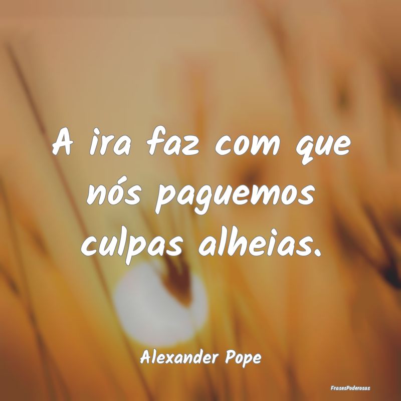 A ira faz com que nós paguemos culpas alheias....