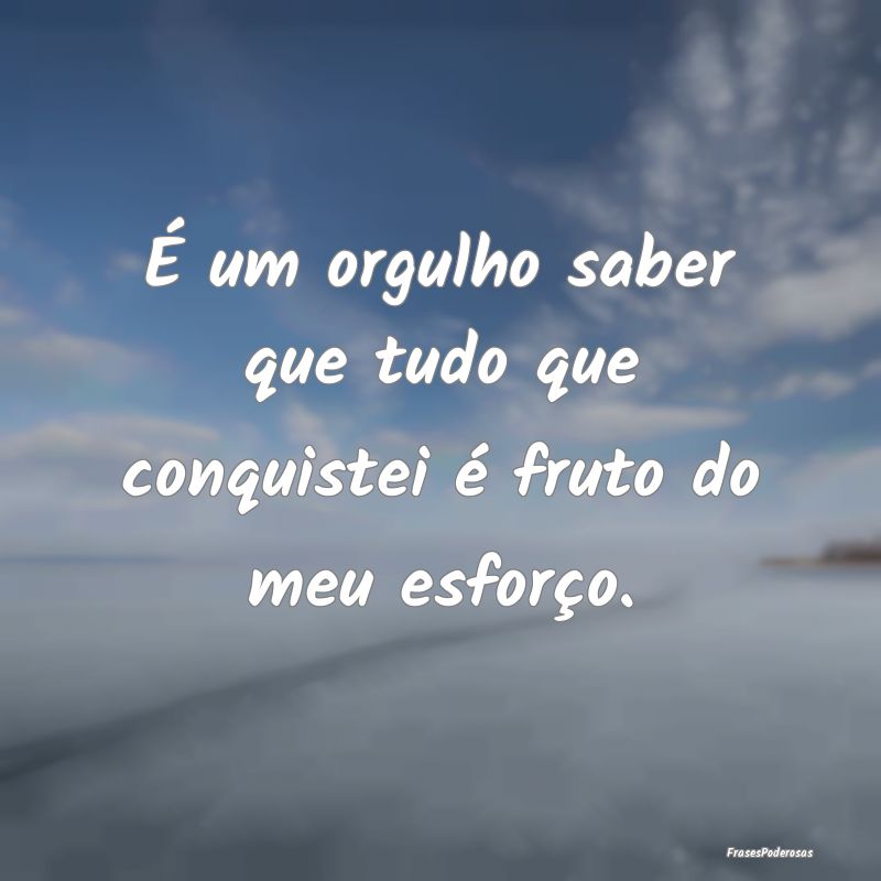 É um orgulho saber que tudo que conquistei é fru...