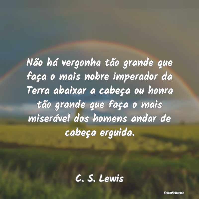 Não há vergonha tão grande que faça o mais nob...