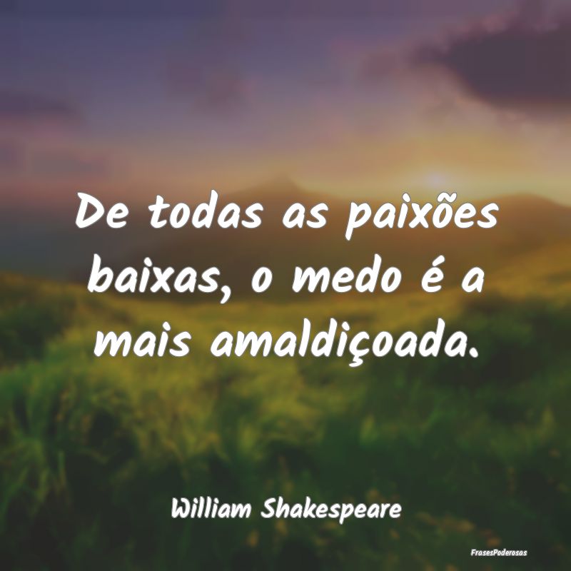 De todas as paixões baixas, o medo é a mais amal...