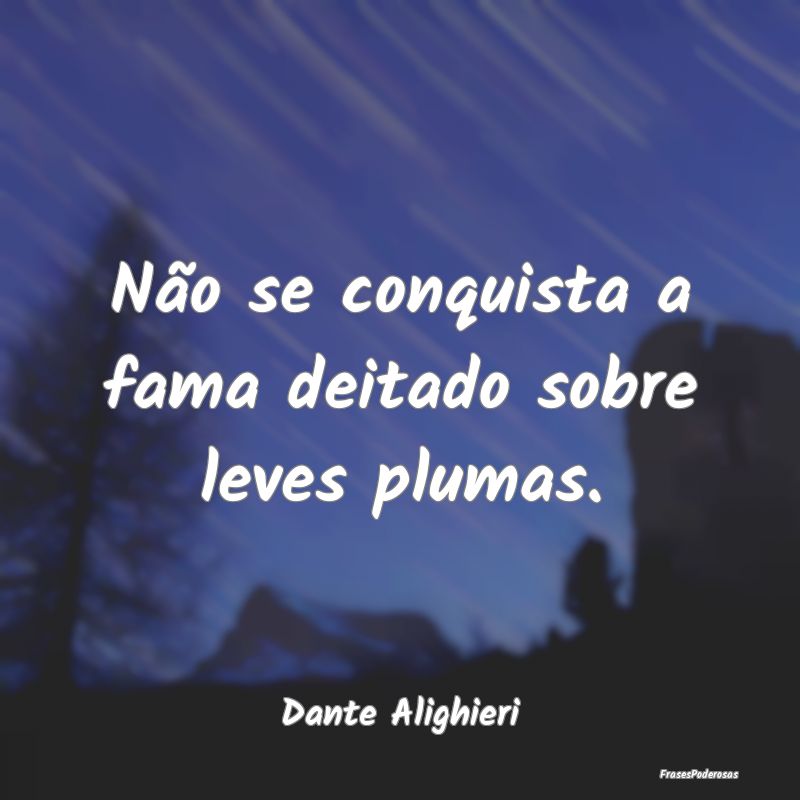 Não se conquista a fama deitado sobre leves pluma...