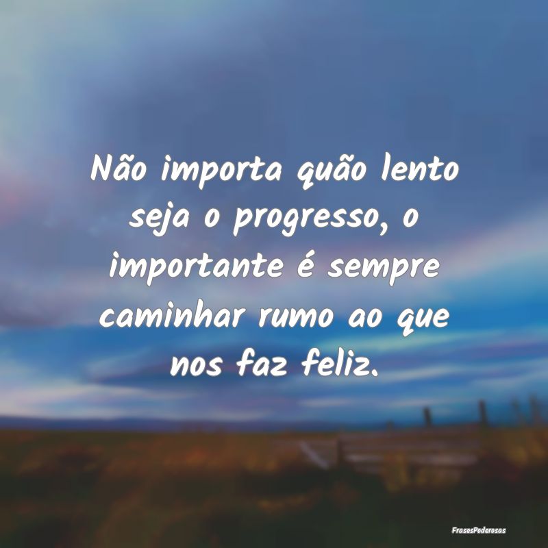 Não importa quão lento seja o progresso, o impor...