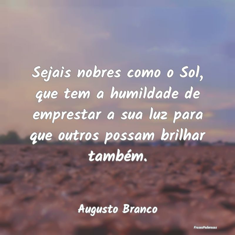 Sejais nobres como o Sol, que tem a humildade de e... Sejais nobres como o Sol, que tem a humildade de e...
