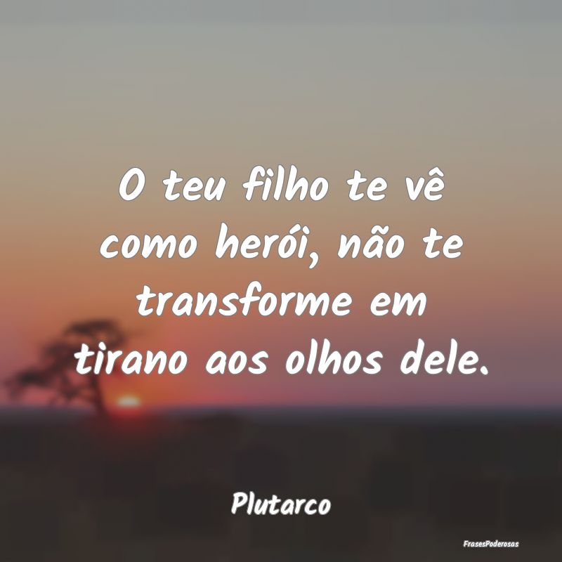 O teu filho te vê como herói, não te transforme...