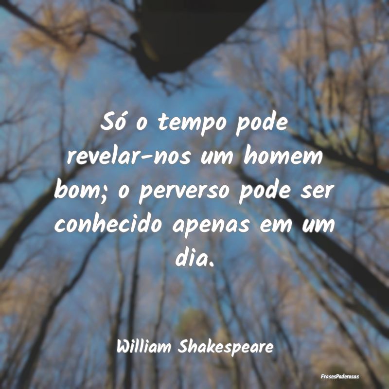 Só o tempo pode revelar-nos um homem bom; o perve...