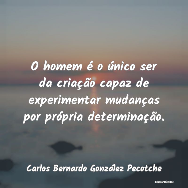 O homem é o único ser da criação capaz de expe...