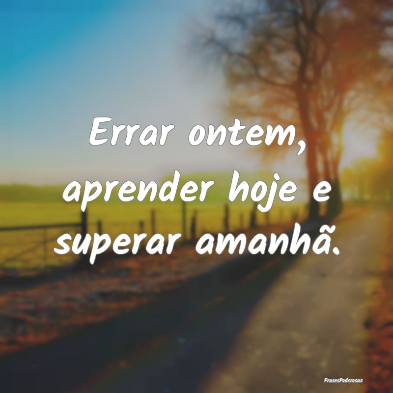 Errar ontem, aprender hoje e superar amanhã.
...