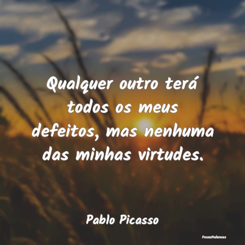 Qualquer outro terá todos os meus defeitos, mas n...