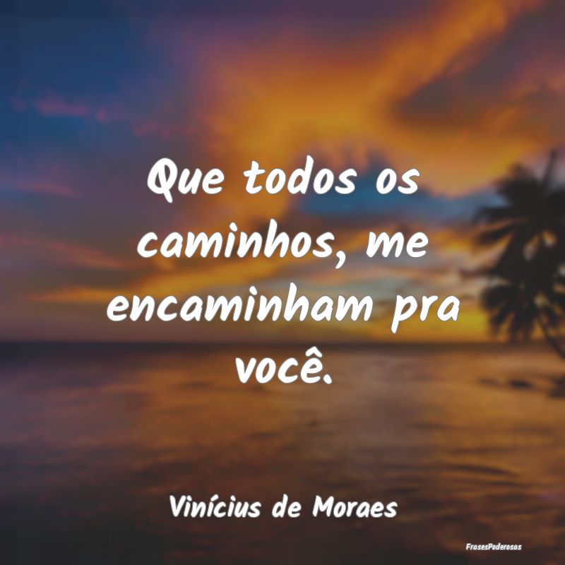 Que todos os caminhos, me encaminham pra você....