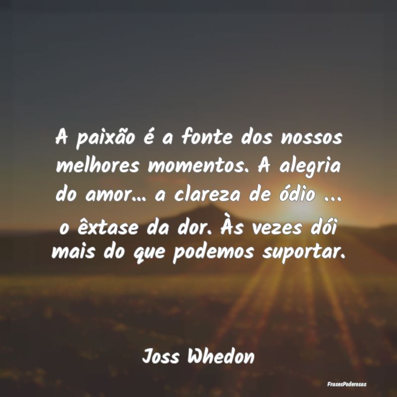 A paixão é a fonte dos nossos melhores momentos.... A paixão é a fonte dos nossos melhores momentos....