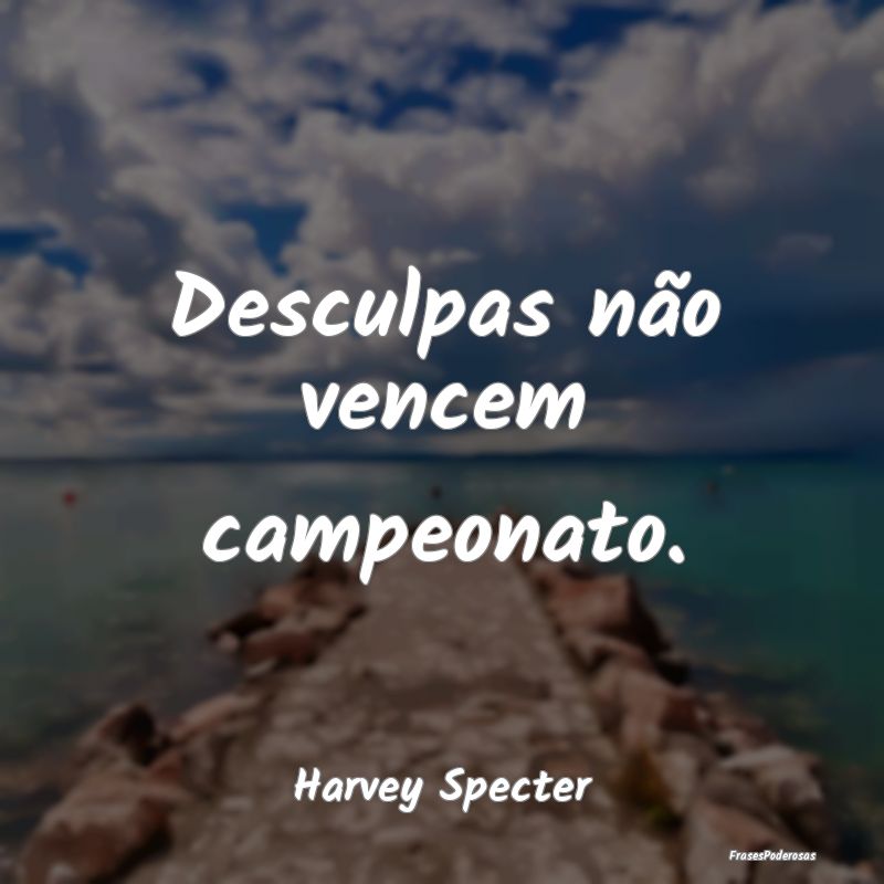Frases de Desculpas - Desculpas não vencem campeonato....