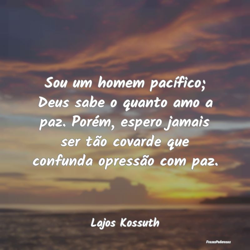 Sou um homem pacífico; Deus sabe o quanto amo a p... Sou um homem pacífico; Deus sabe o quanto amo a p...