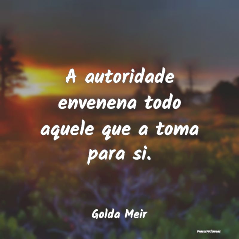 A autoridade envenena todo aquele que a toma para ...