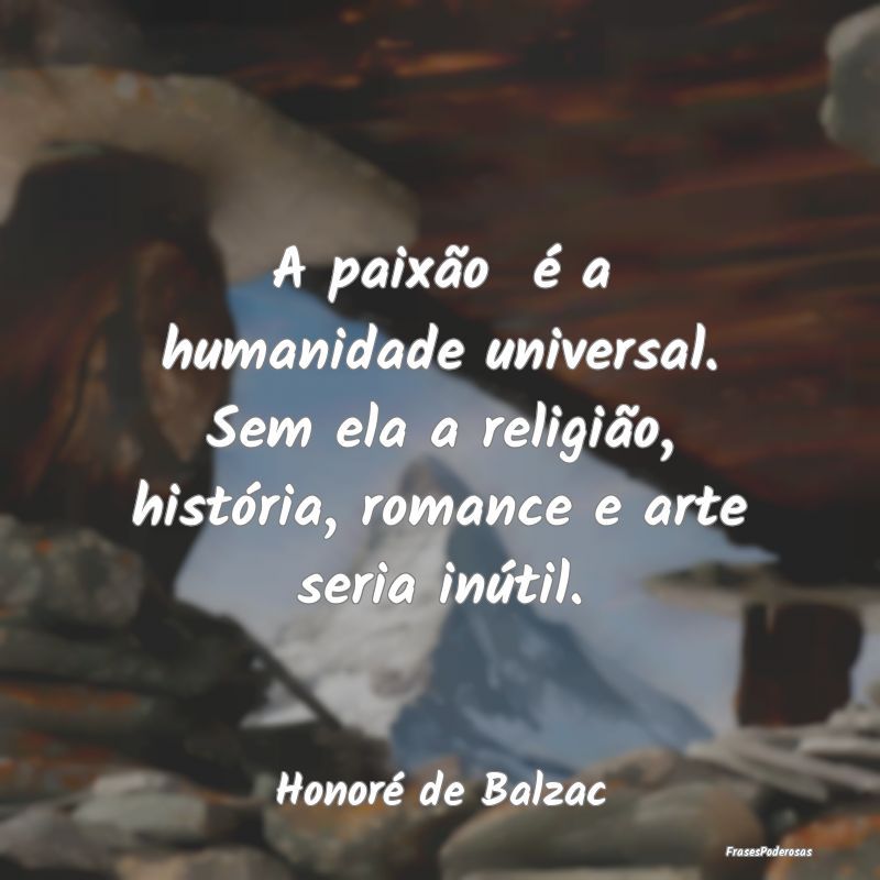 A paixão é a humanidade universal. Sem ela a re... A paixão é a humanidade universal. Sem ela a re...