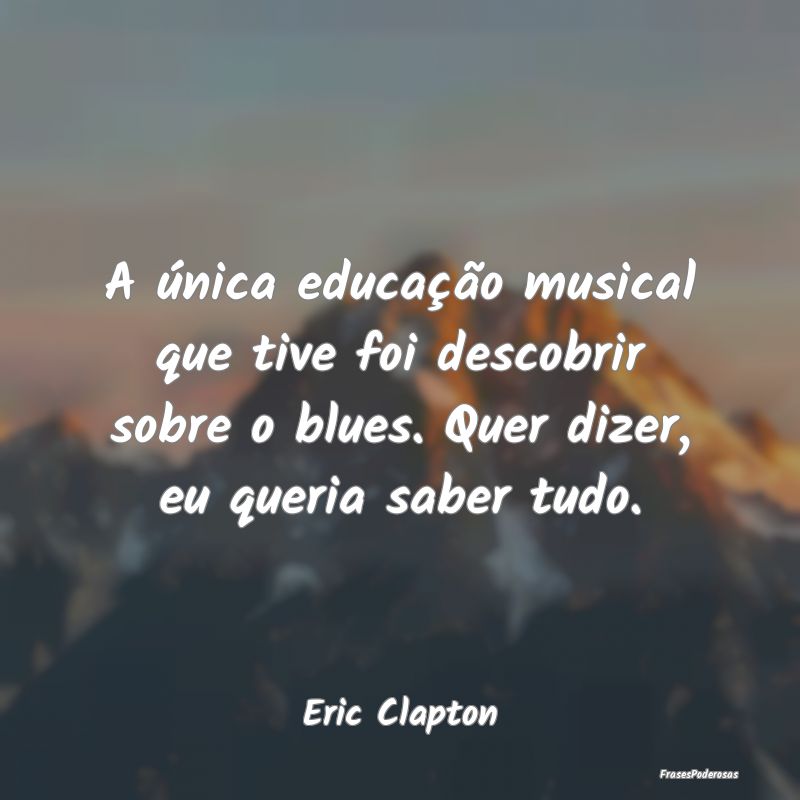 A única educação musical que tive foi descobrir... A única educação musical que tive foi descobrir...