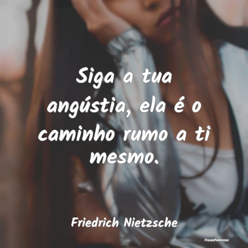 Siga a tua angústia, ela é o caminho rumo a ti m...