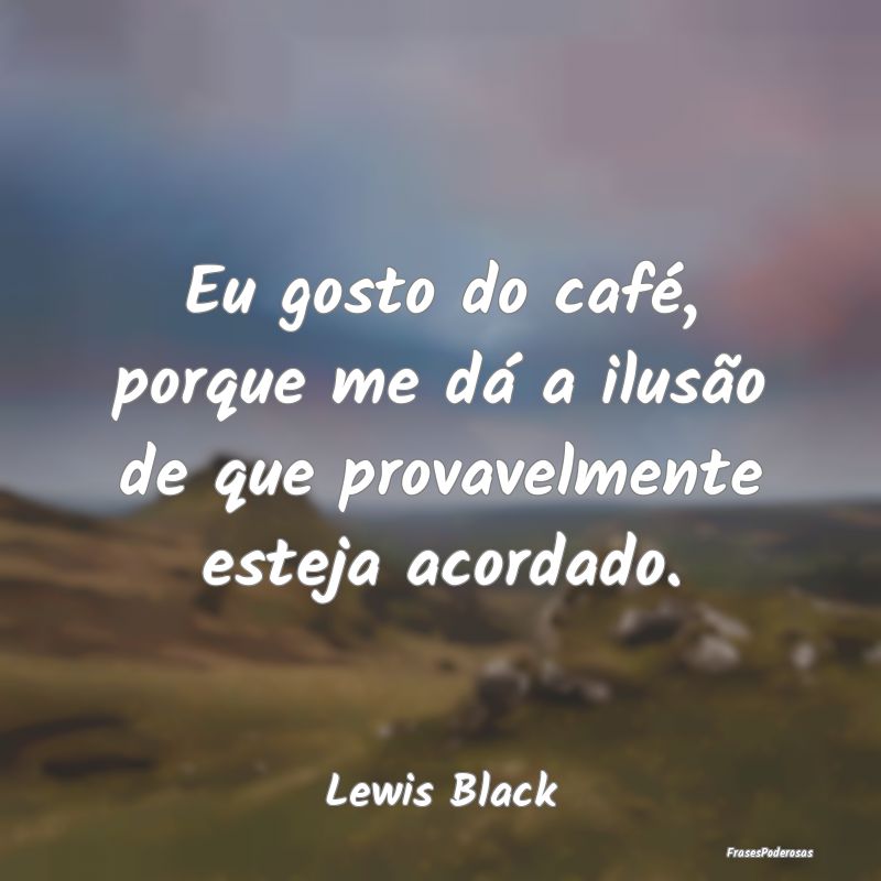 Eu gosto do café, porque me dá a ilusão de que ...