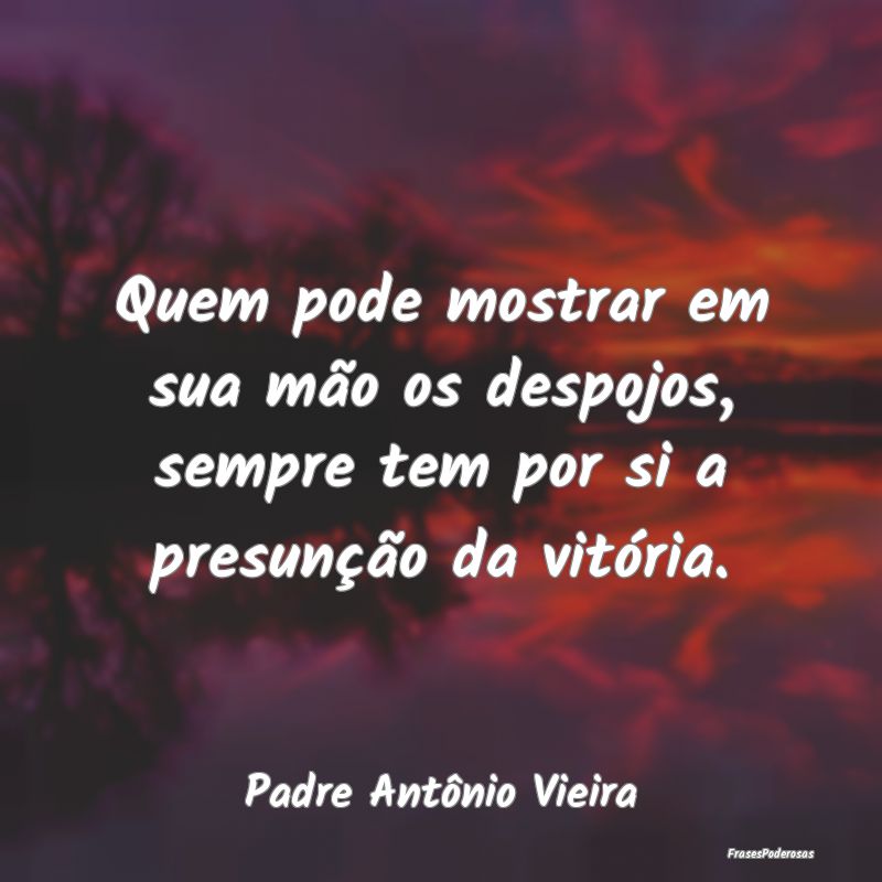 Quem pode mostrar em sua mão os despojos, sempre ...
