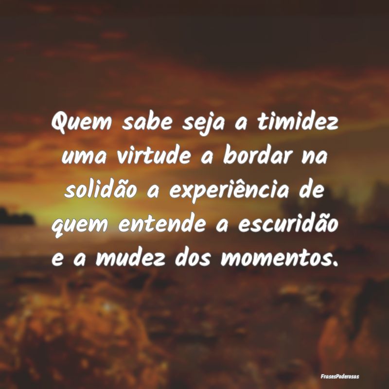 Quem sabe seja a timidez uma virtude a bordar na s... Quem sabe seja a timidez uma virtude a bordar na s...