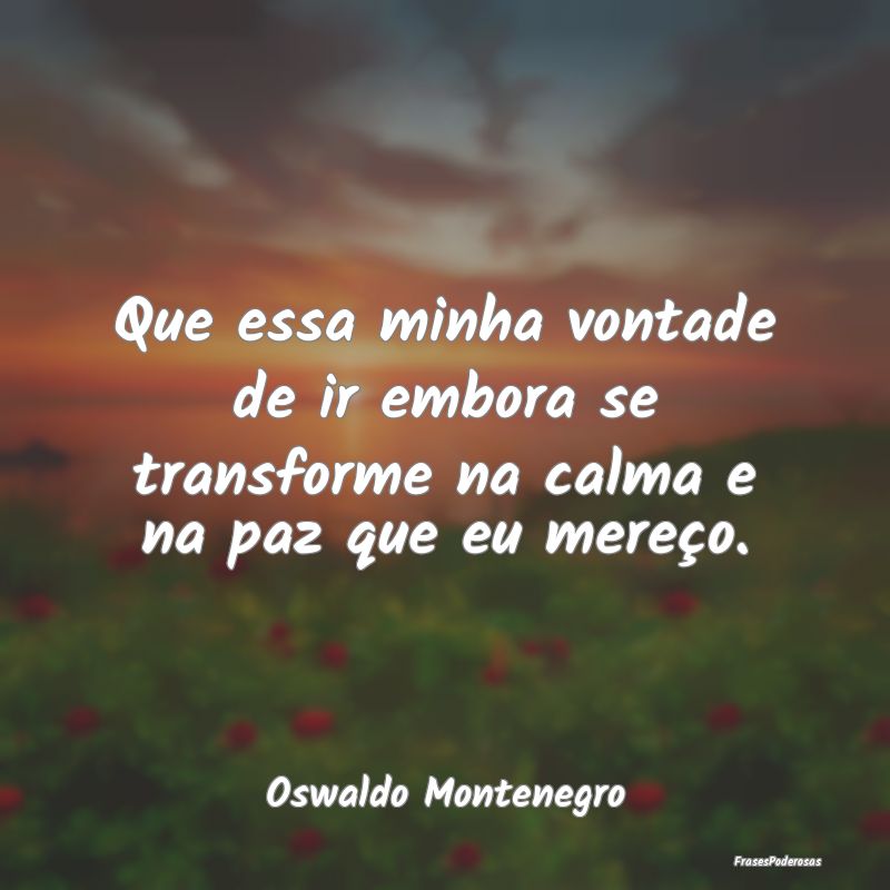 Que essa minha vontade de ir embora se transforme ...