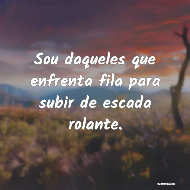 Sou daqueles que enfrenta fila para subir de escad...