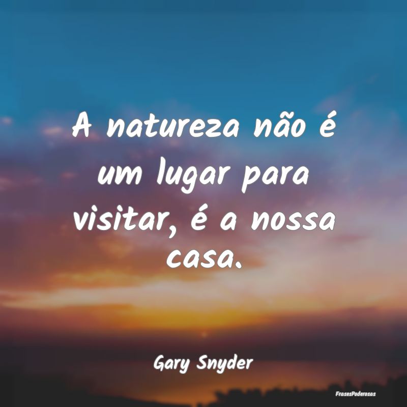 A natureza não é um lugar para visitar, é a nos...