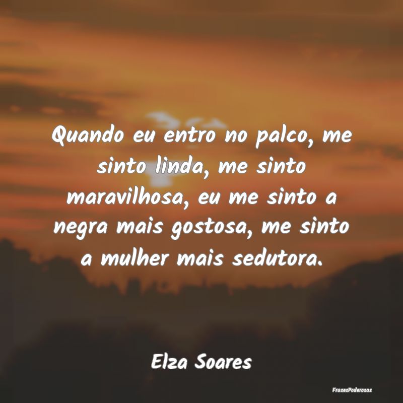 Quando eu entro no palco, me sinto linda, me sinto...