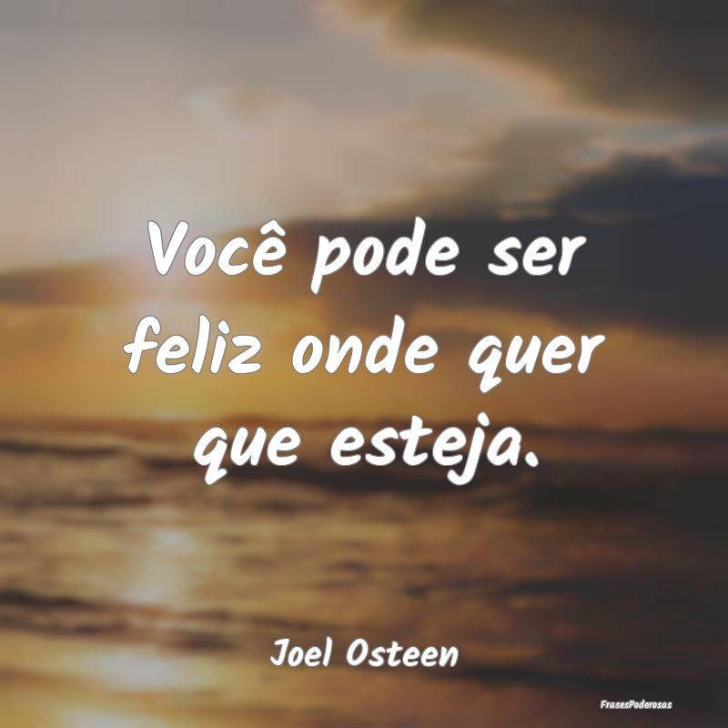Você pode ser feliz onde quer que esteja....
