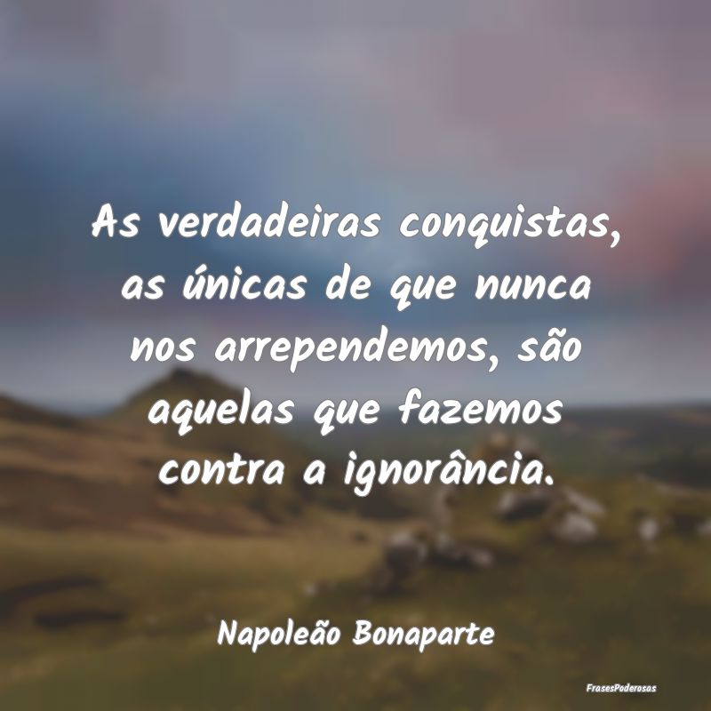 As verdadeiras conquistas, as únicas de que nunca... As verdadeiras conquistas, as únicas de que nunca...