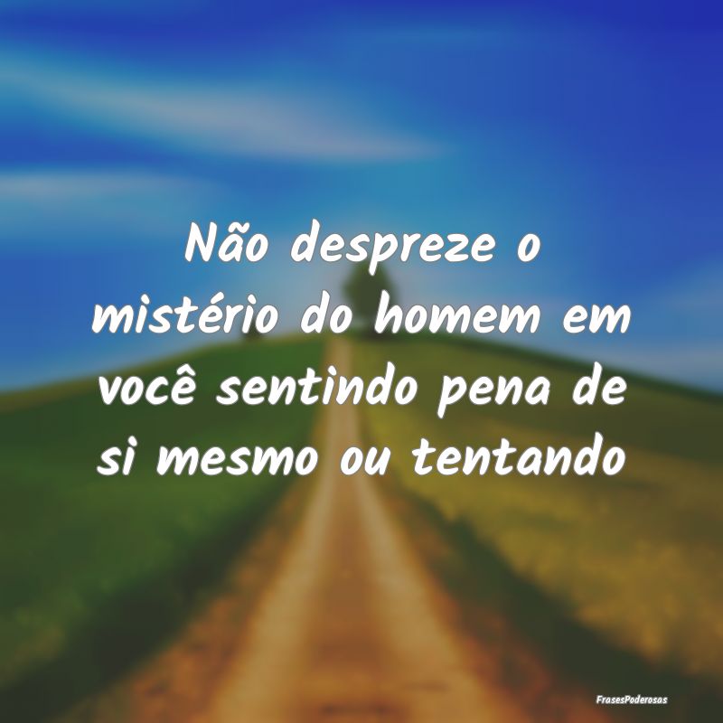 Não despreze o mistério do homem em você sentin...